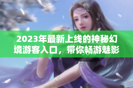 2023年最新上線的神秘幻境游客入口，帶你暢游魅影世界