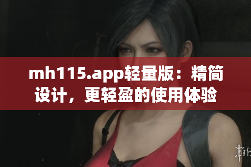 mh115.app輕量版：精簡(jiǎn)設(shè)計(jì)，更輕盈的使用體驗(yàn)