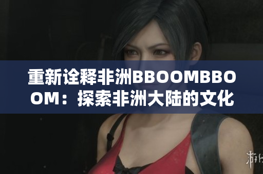 重新詮釋非洲BBOOMBBOOM：探索非洲大陸的文化與活力