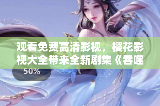 觀看免費(fèi)高清影視，櫻花影視大全帶來全新劇集《吞噬星空》