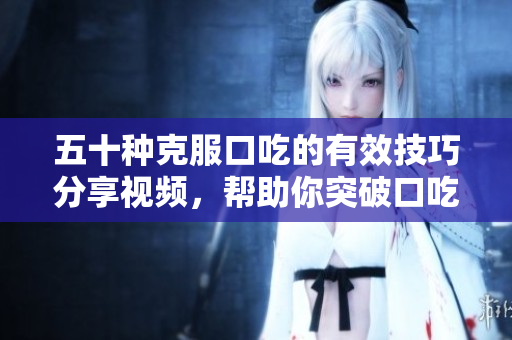 五十種克服口吃的有效技巧分享視頻，幫助你突破口吃困擾