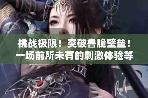 挑戰(zhàn)極限！突破魯脆壁壘！一場(chǎng)前所未有的刺激體驗(yàn)等著你