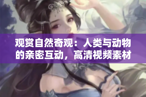 觀賞自然奇觀：人類與動(dòng)物的親密互動(dòng)，高清視頻素材免費(fèi)下載