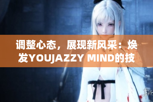 調(diào)整心態(tài)，展現(xiàn)新風(fēng)采：煥發(fā)YOUJAZZY MIND的技巧