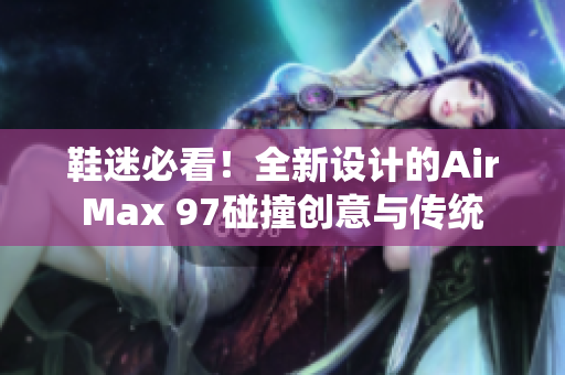 鞋迷必看！全新設(shè)計(jì)的AirMax 97碰撞創(chuàng)意與傳統(tǒng)