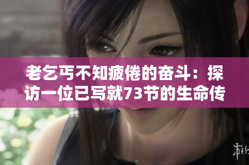 老乞丐不知疲倦的奮斗：探訪一位已寫就73節(jié)的生命傳奇