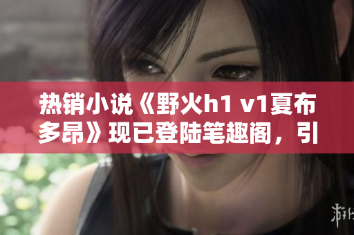 熱銷小說《野火h1 v1夏布多昂》現(xiàn)已登陸筆趣閣，引發(fā)讀者狂熱追捧！