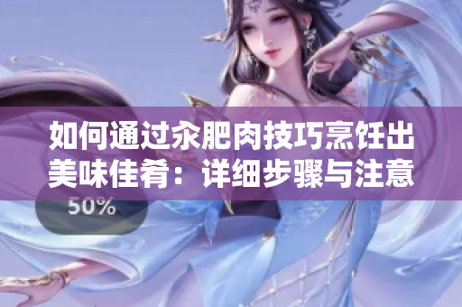 如何通過汆肥肉技巧烹飪出美味佳肴：詳細(xì)步驟與注意事項(xiàng)分析