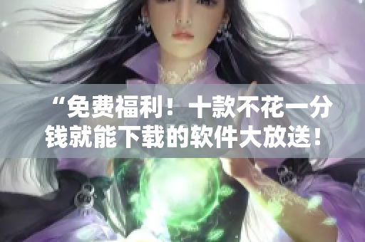 “免費(fèi)福利！十款不花一分錢就能下載的軟件大放送！”