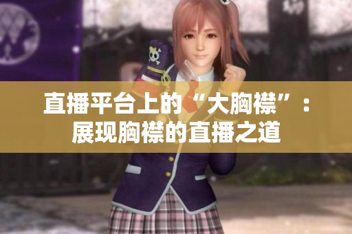 直播平臺上的“大胸襟”：展現(xiàn)胸襟的直播之道