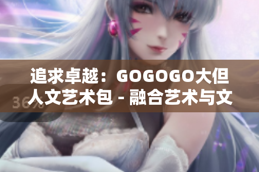 追求卓越：GOGOGO大但人文藝術(shù)包 - 融合藝術(shù)與文化的壯麗之旅