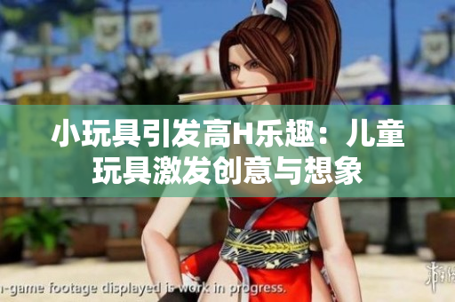 小玩具引發(fā)高H樂趣：兒童玩具激發(fā)創(chuàng)意與想象