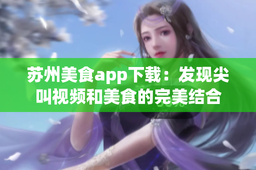 蘇州美食app下載：發(fā)現(xiàn)尖叫視頻和美食的完美結(jié)合