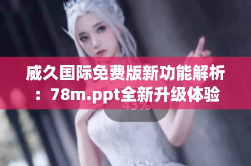 威久國際免費(fèi)版新功能解析：78m.ppt全新升級(jí)體驗(yàn)
