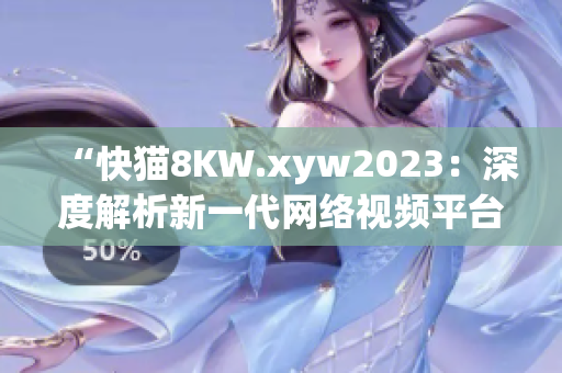 “快貓8KW.xyw2023：深度解析新一代網(wǎng)絡(luò)視頻平臺(tái)的突破與創(chuàng)新”