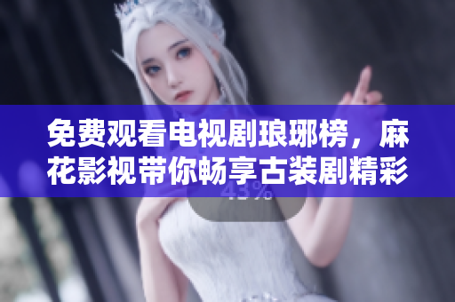 免費觀看電視劇瑯琊榜，麻花影視帶你暢享古裝劇精彩，原著改編經(jīng)典再現(xiàn)