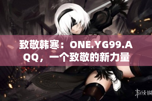 致敬韓寒：ONE.YG99.AQQ，一個致敬的新力量