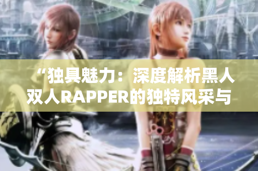 “獨(dú)具魅力：深度解析黑人雙人RAPPER的獨(dú)特風(fēng)采與音樂(lè)風(fēng)格”