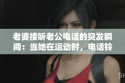 老婆接聽老公電話的突發(fā)瞬間：當她在運動時，電話鈴聲響起
