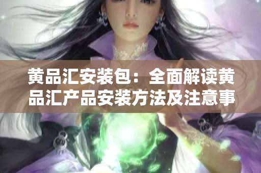 黃品匯安裝包：全面解讀黃品匯產(chǎn)品安裝方法及注意事項(xiàng)