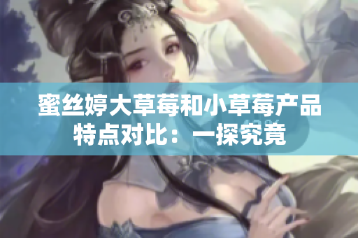 蜜絲婷大草莓和小草莓產(chǎn)品特點對比：一探究竟