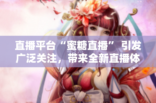 直播平臺“蜜糖直播” 引發(fā)廣泛關注，帶來全新直播體驗
