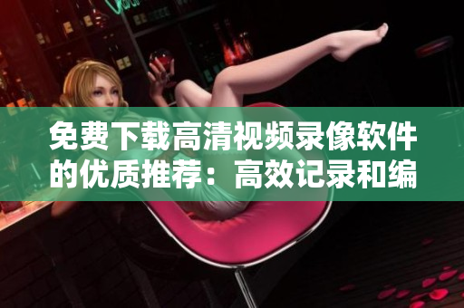 免費下載高清視頻錄像軟件的優(yōu)質(zhì)推薦：高效記錄和編輯視頻的最佳選擇