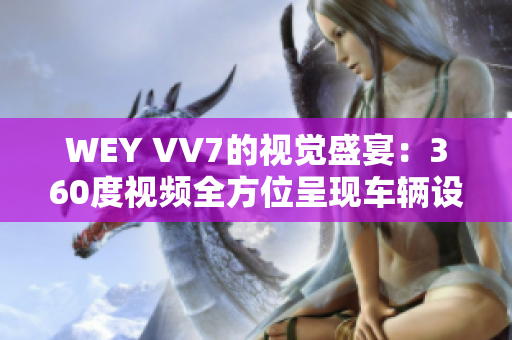 WEY VV7的視覺盛宴：360度視頻全方位呈現(xiàn)車輛設計和性能特色