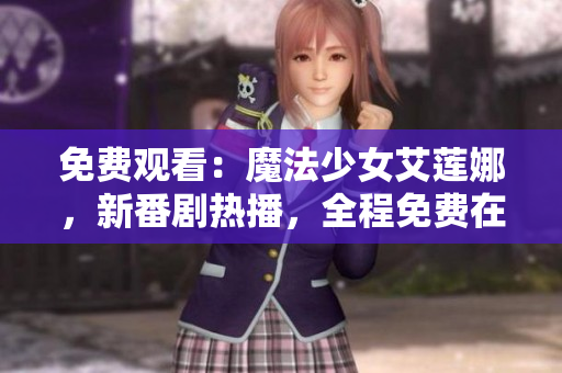 免費觀看：魔法少女艾蓮娜，新番劇熱播，全程免費在線觀看，精彩不容錯過！