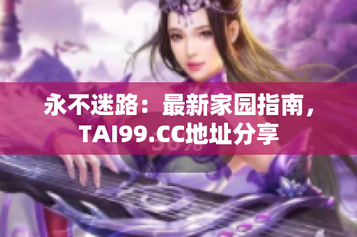永不迷路：最新家園指南，TAI99.CC地址分享