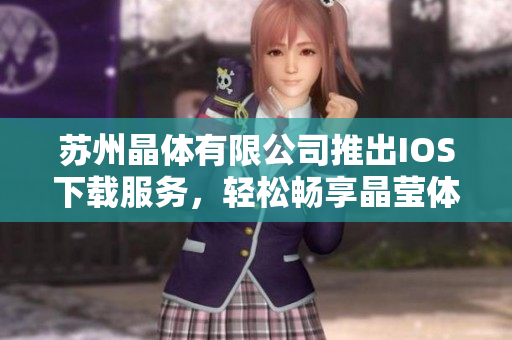 蘇州晶體有限公司推出IOS下載服務(wù)，輕松暢享晶瑩體驗(yàn)
