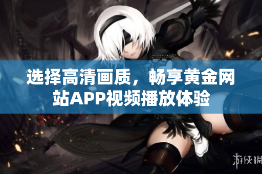 選擇高清畫質(zhì)，暢享黃金網(wǎng)站APP視頻播放體驗