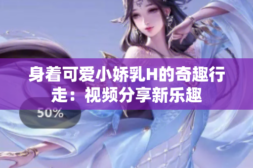 身著可愛(ài)小嬌乳H的奇趣行走：視頻分享新樂(lè)趣