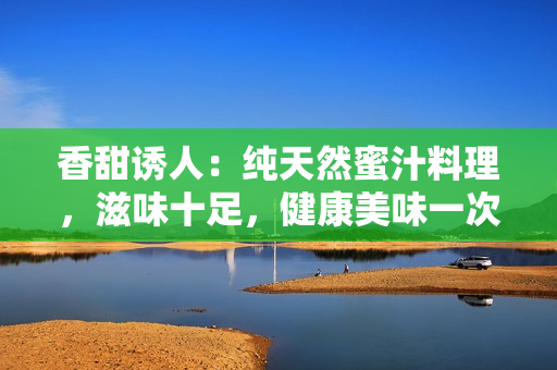 香甜誘人：純天然蜜汁料理，滋味十足，健康美味一次滿足