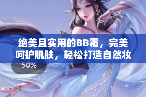 絕美且實(shí)用的BB霜，完美呵護(hù)肌膚，輕松打造自然妝容