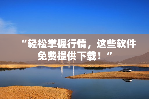 “輕松掌握行情，這些軟件免費(fèi)提供下載！”