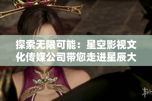 探索無限可能：星空影視文化傳媒公司帶您走進星辰大海