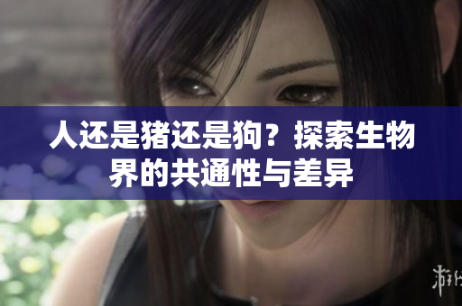 人還是豬還是狗？探索生物界的共通性與差異