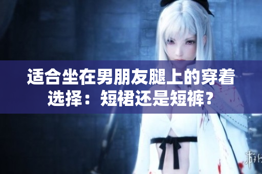 適合坐在男朋友腿上的穿著選擇：短裙還是短褲？