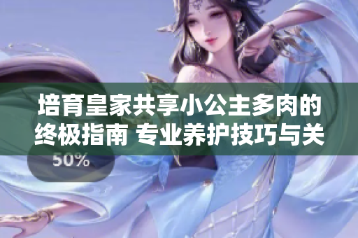 培育皇家共享小公主多肉的終極指南 專業(yè)養(yǎng)護技巧與關(guān)鍵步驟