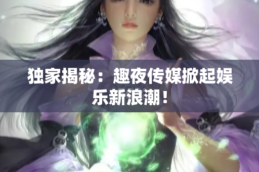 獨(dú)家揭秘：趣夜傳媒掀起娛樂新浪潮！