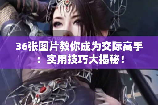 36張圖片教你成為交際高手：實(shí)用技巧大揭秘！