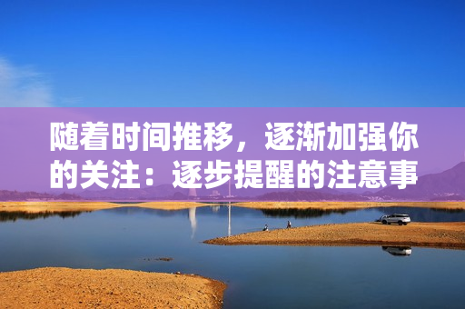 隨著時間推移，逐漸加強你的關(guān)注：逐步提醒的注意事項