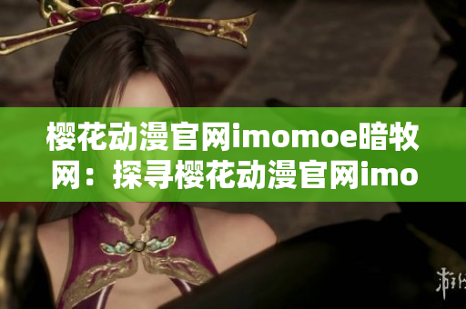 櫻花動(dòng)漫官網(wǎng)imomoe暗牧網(wǎng)：探尋櫻花動(dòng)漫官網(wǎng)imomoe暗牧網(wǎng)的精彩世界