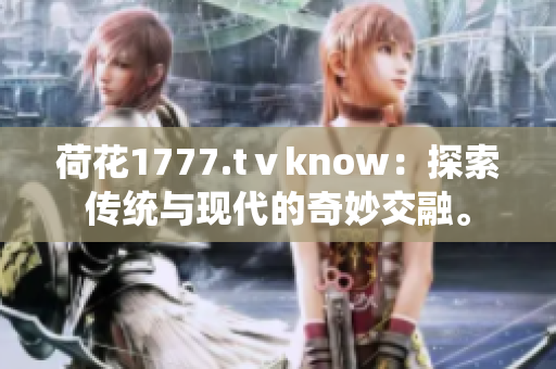 荷花1777.tⅴknow：探索傳統(tǒng)與現(xiàn)代的奇妙交融。
