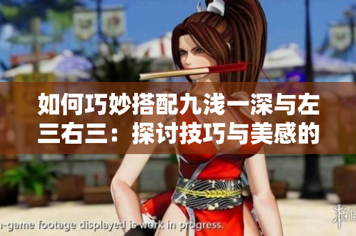 如何巧妙搭配九淺一深與左三右三：探討技巧與美感的完美結(jié)合