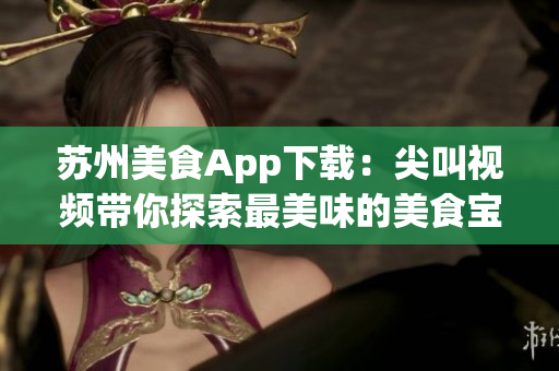 蘇州美食App下載：尖叫視頻帶你探索最美味的美食寶藏