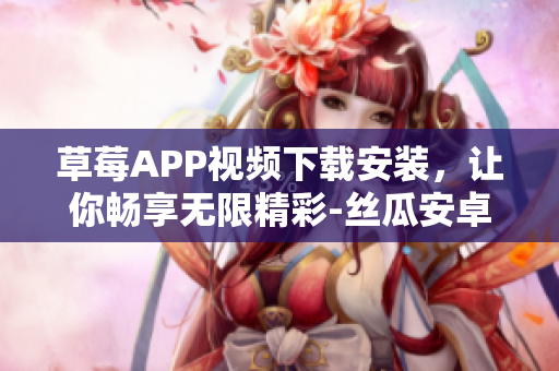 草莓APP視頻下載安裝，讓你暢享無限精彩-絲瓜安卓版下載安裝攻略