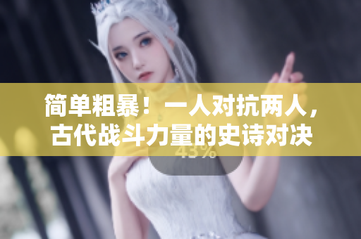 簡單粗暴！一人對抗兩人，古代戰(zhàn)斗力量的史詩對決