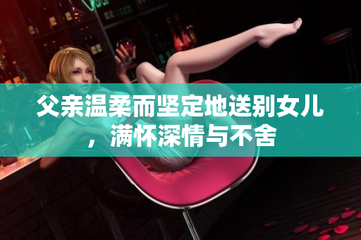 父親溫柔而堅定地送別女兒，滿懷深情與不舍